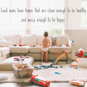 Good moms have homes that are clean enough to be healthy and messy enough to be happy.